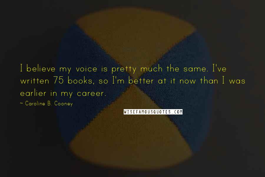 Caroline B. Cooney Quotes: I believe my voice is pretty much the same. I've written 75 books, so I'm better at it now than I was earlier in my career.