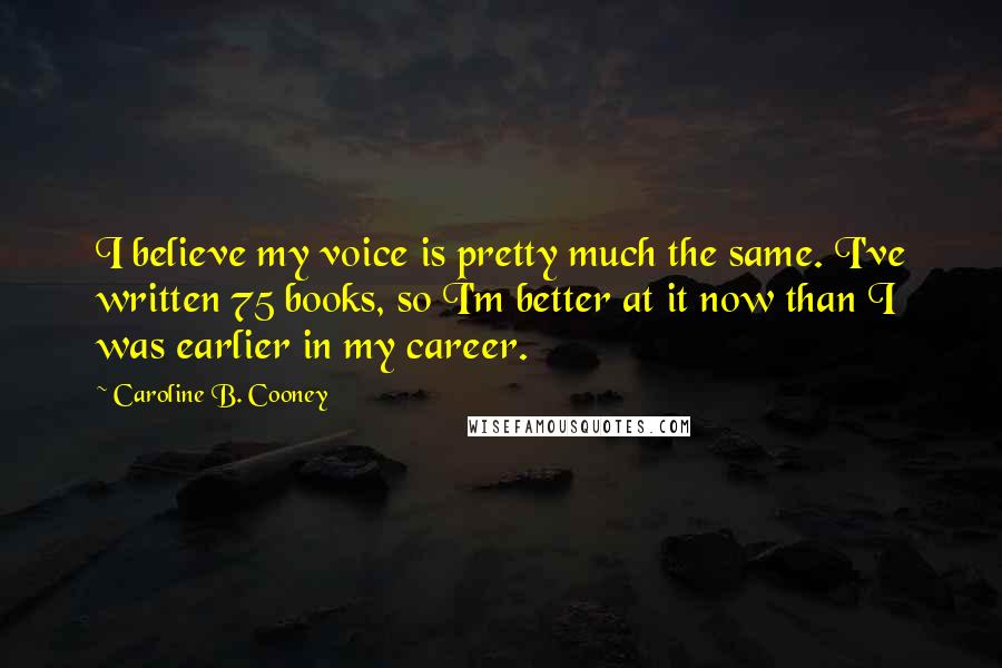 Caroline B. Cooney Quotes: I believe my voice is pretty much the same. I've written 75 books, so I'm better at it now than I was earlier in my career.