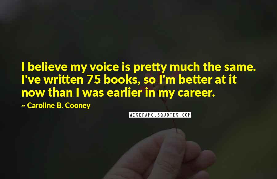 Caroline B. Cooney Quotes: I believe my voice is pretty much the same. I've written 75 books, so I'm better at it now than I was earlier in my career.