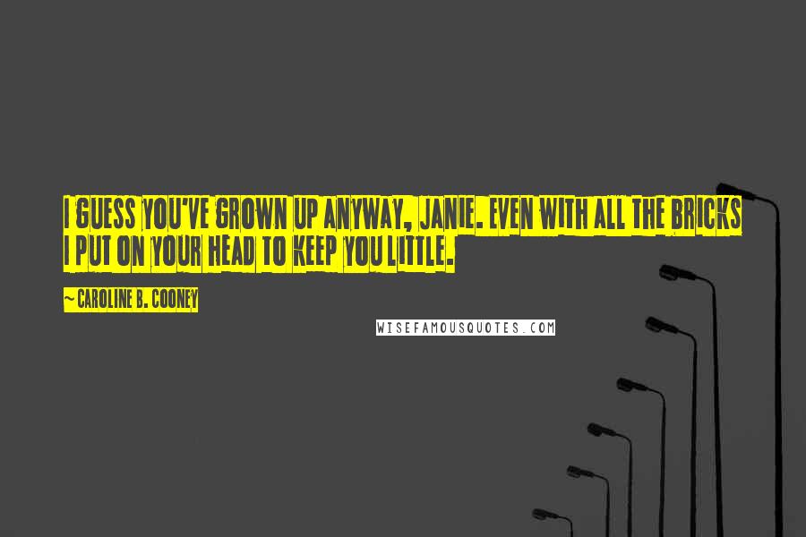 Caroline B. Cooney Quotes: I guess you've grown up anyway, Janie. Even with all the bricks I put on your head to keep you little.