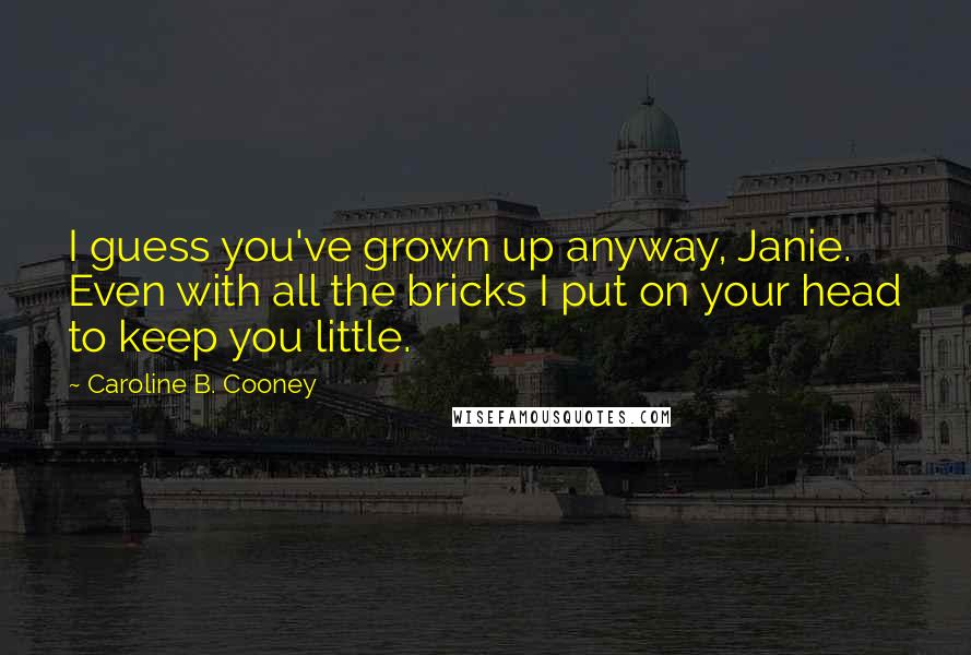 Caroline B. Cooney Quotes: I guess you've grown up anyway, Janie. Even with all the bricks I put on your head to keep you little.