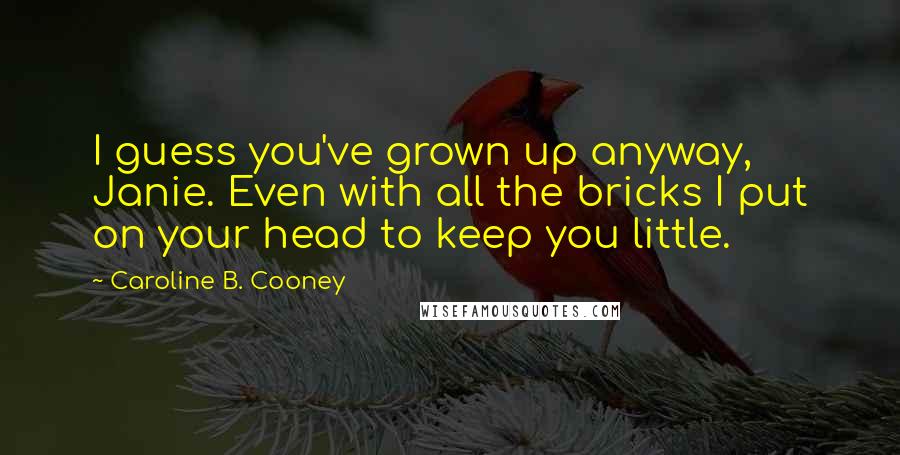 Caroline B. Cooney Quotes: I guess you've grown up anyway, Janie. Even with all the bricks I put on your head to keep you little.