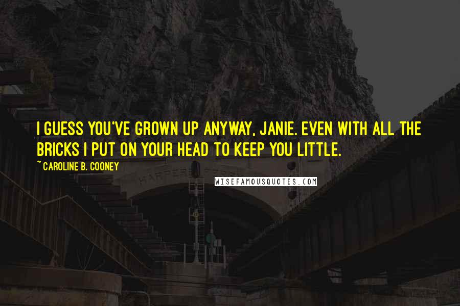 Caroline B. Cooney Quotes: I guess you've grown up anyway, Janie. Even with all the bricks I put on your head to keep you little.