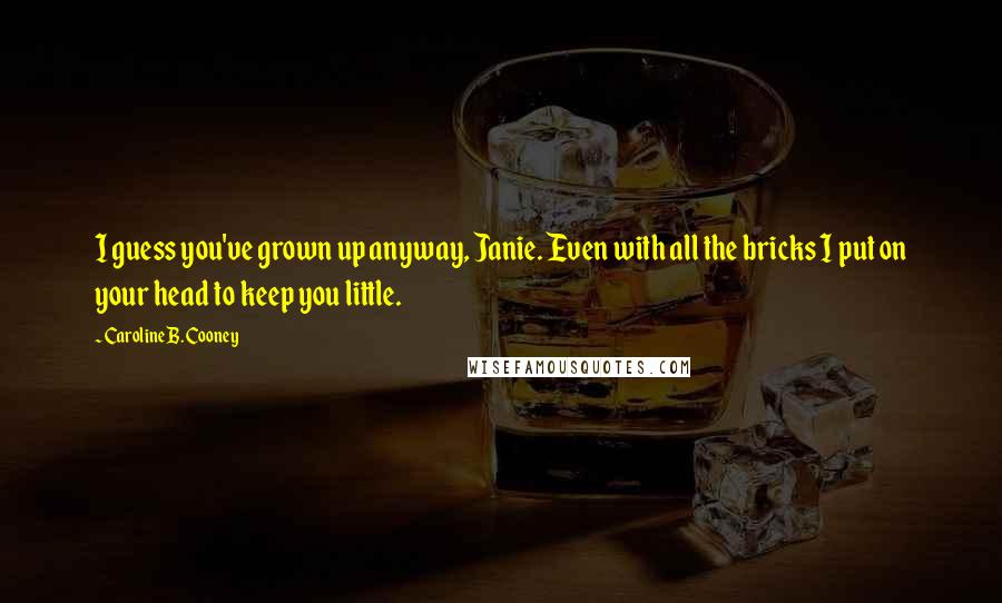 Caroline B. Cooney Quotes: I guess you've grown up anyway, Janie. Even with all the bricks I put on your head to keep you little.