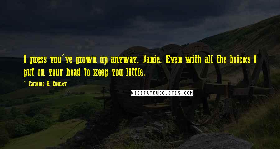 Caroline B. Cooney Quotes: I guess you've grown up anyway, Janie. Even with all the bricks I put on your head to keep you little.