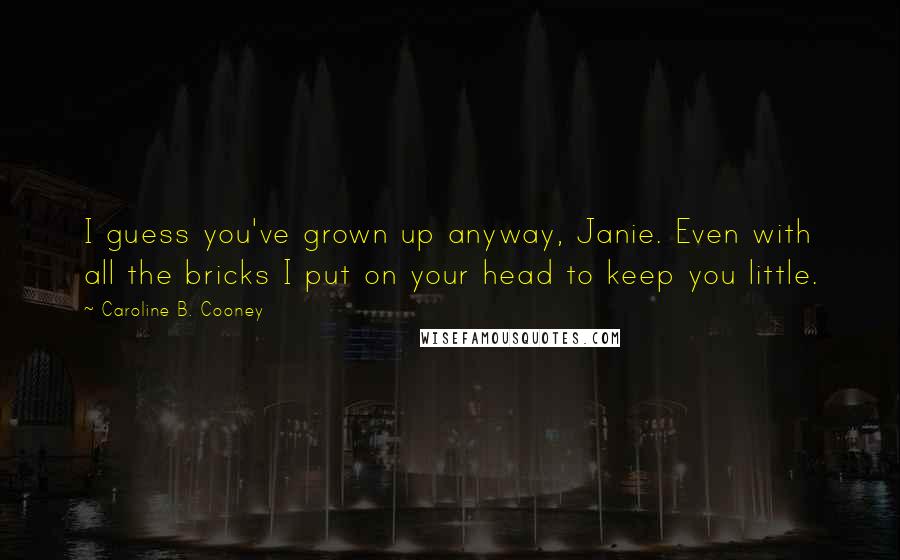Caroline B. Cooney Quotes: I guess you've grown up anyway, Janie. Even with all the bricks I put on your head to keep you little.