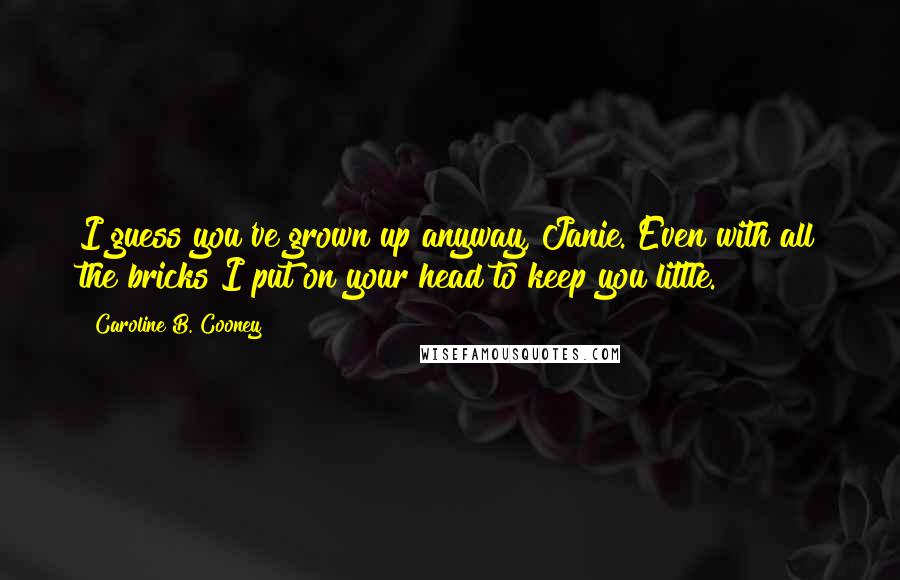 Caroline B. Cooney Quotes: I guess you've grown up anyway, Janie. Even with all the bricks I put on your head to keep you little.