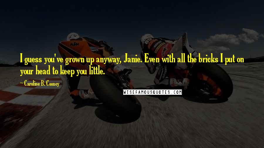 Caroline B. Cooney Quotes: I guess you've grown up anyway, Janie. Even with all the bricks I put on your head to keep you little.