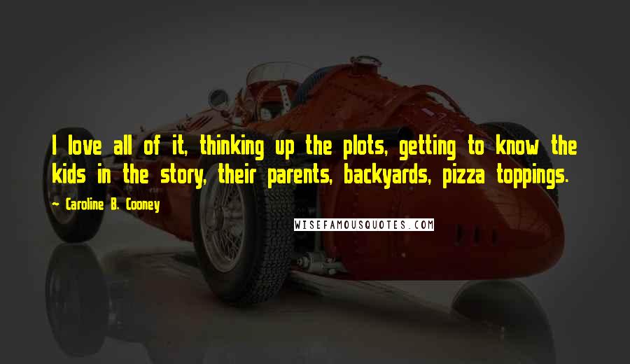 Caroline B. Cooney Quotes: I love all of it, thinking up the plots, getting to know the kids in the story, their parents, backyards, pizza toppings.