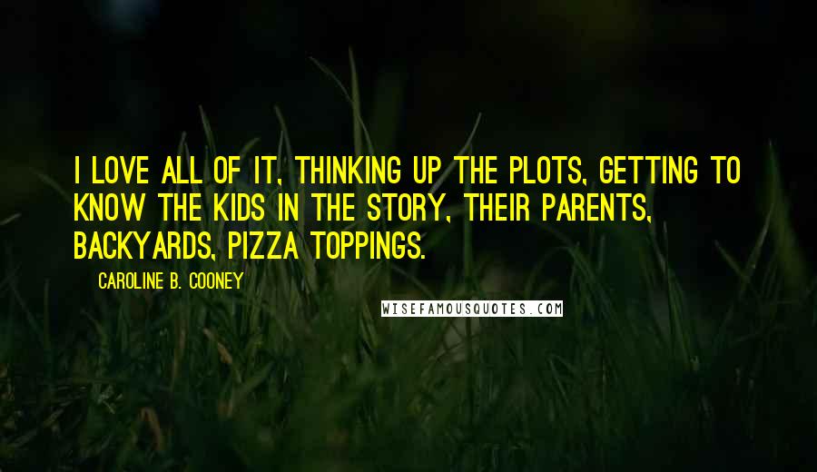 Caroline B. Cooney Quotes: I love all of it, thinking up the plots, getting to know the kids in the story, their parents, backyards, pizza toppings.