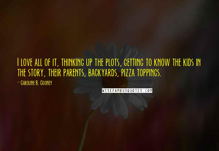 Caroline B. Cooney Quotes: I love all of it, thinking up the plots, getting to know the kids in the story, their parents, backyards, pizza toppings.