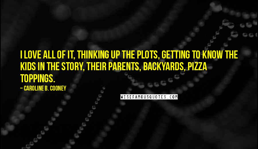 Caroline B. Cooney Quotes: I love all of it, thinking up the plots, getting to know the kids in the story, their parents, backyards, pizza toppings.