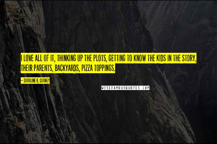 Caroline B. Cooney Quotes: I love all of it, thinking up the plots, getting to know the kids in the story, their parents, backyards, pizza toppings.