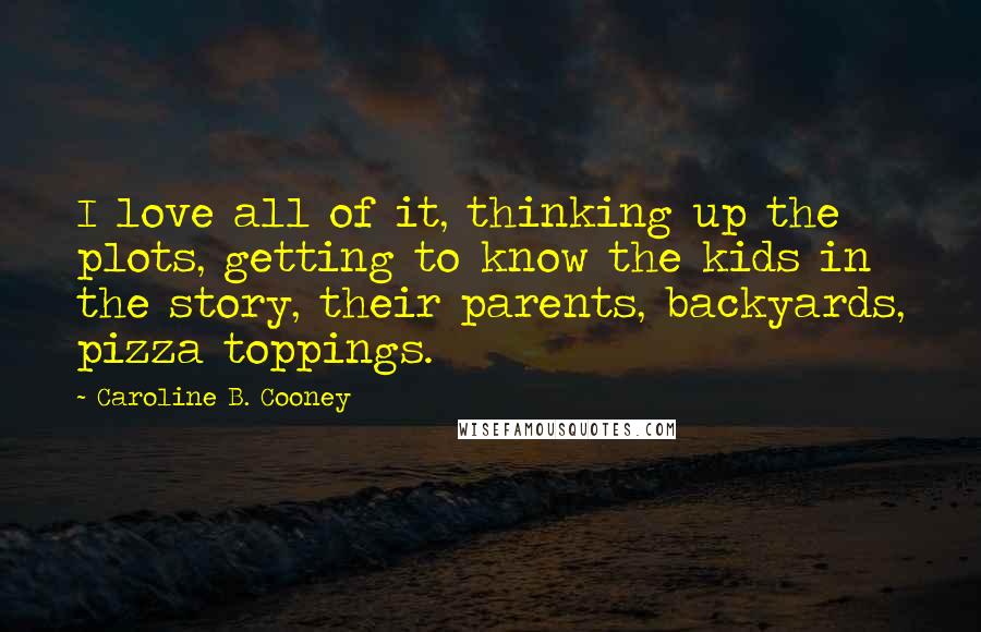 Caroline B. Cooney Quotes: I love all of it, thinking up the plots, getting to know the kids in the story, their parents, backyards, pizza toppings.