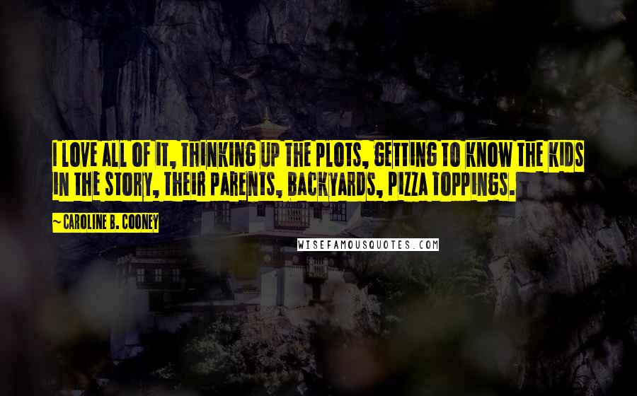 Caroline B. Cooney Quotes: I love all of it, thinking up the plots, getting to know the kids in the story, their parents, backyards, pizza toppings.