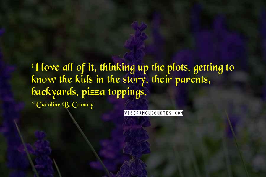 Caroline B. Cooney Quotes: I love all of it, thinking up the plots, getting to know the kids in the story, their parents, backyards, pizza toppings.