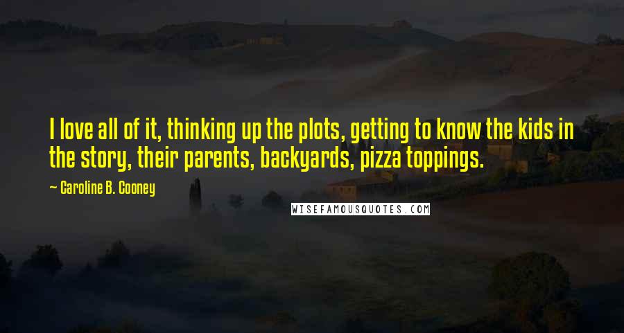 Caroline B. Cooney Quotes: I love all of it, thinking up the plots, getting to know the kids in the story, their parents, backyards, pizza toppings.