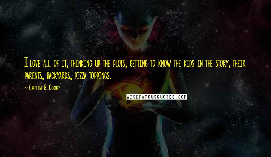 Caroline B. Cooney Quotes: I love all of it, thinking up the plots, getting to know the kids in the story, their parents, backyards, pizza toppings.