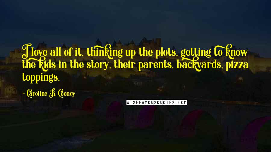 Caroline B. Cooney Quotes: I love all of it, thinking up the plots, getting to know the kids in the story, their parents, backyards, pizza toppings.