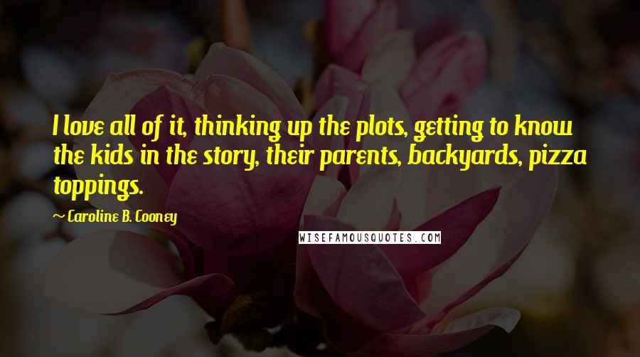 Caroline B. Cooney Quotes: I love all of it, thinking up the plots, getting to know the kids in the story, their parents, backyards, pizza toppings.