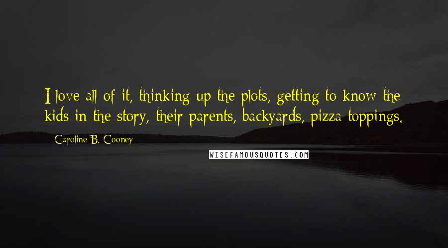 Caroline B. Cooney Quotes: I love all of it, thinking up the plots, getting to know the kids in the story, their parents, backyards, pizza toppings.