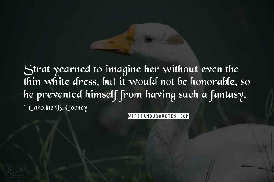 Caroline B. Cooney Quotes: Strat yearned to imagine her without even the thin white dress, but it would not be honorable, so he prevented himself from having such a fantasy.