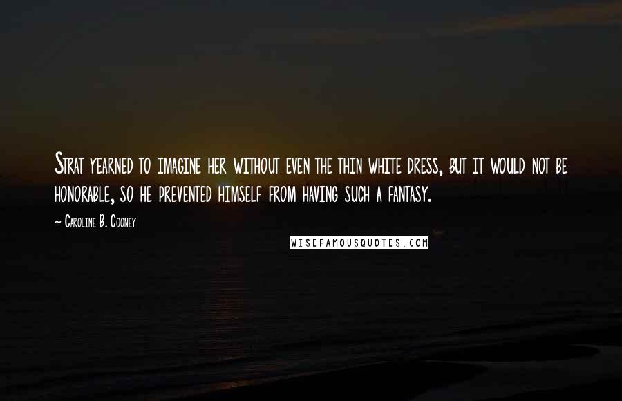 Caroline B. Cooney Quotes: Strat yearned to imagine her without even the thin white dress, but it would not be honorable, so he prevented himself from having such a fantasy.