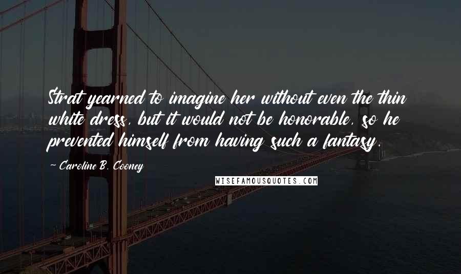 Caroline B. Cooney Quotes: Strat yearned to imagine her without even the thin white dress, but it would not be honorable, so he prevented himself from having such a fantasy.