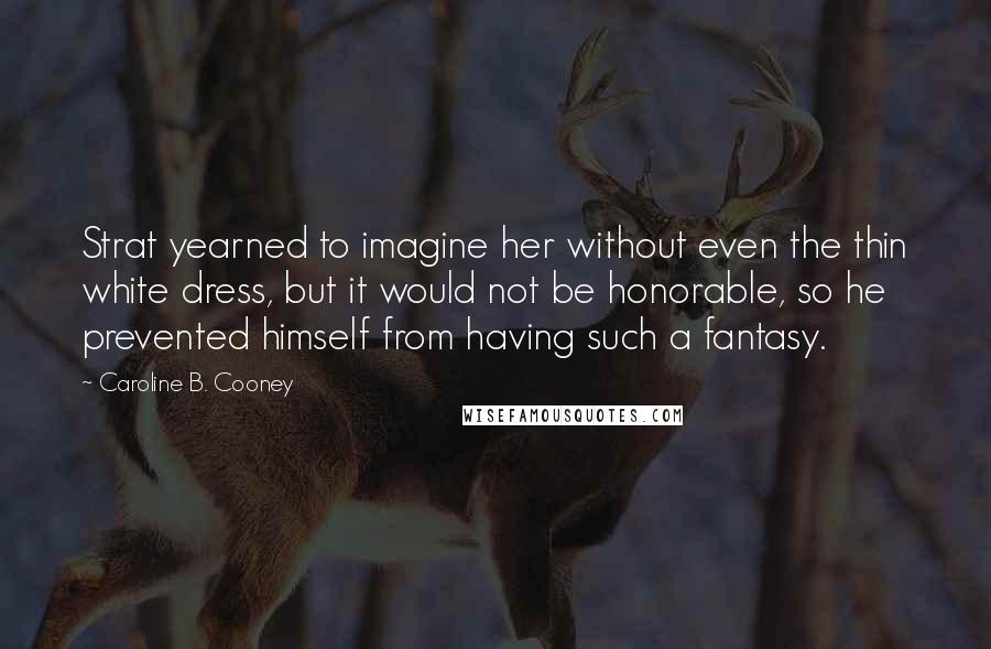 Caroline B. Cooney Quotes: Strat yearned to imagine her without even the thin white dress, but it would not be honorable, so he prevented himself from having such a fantasy.