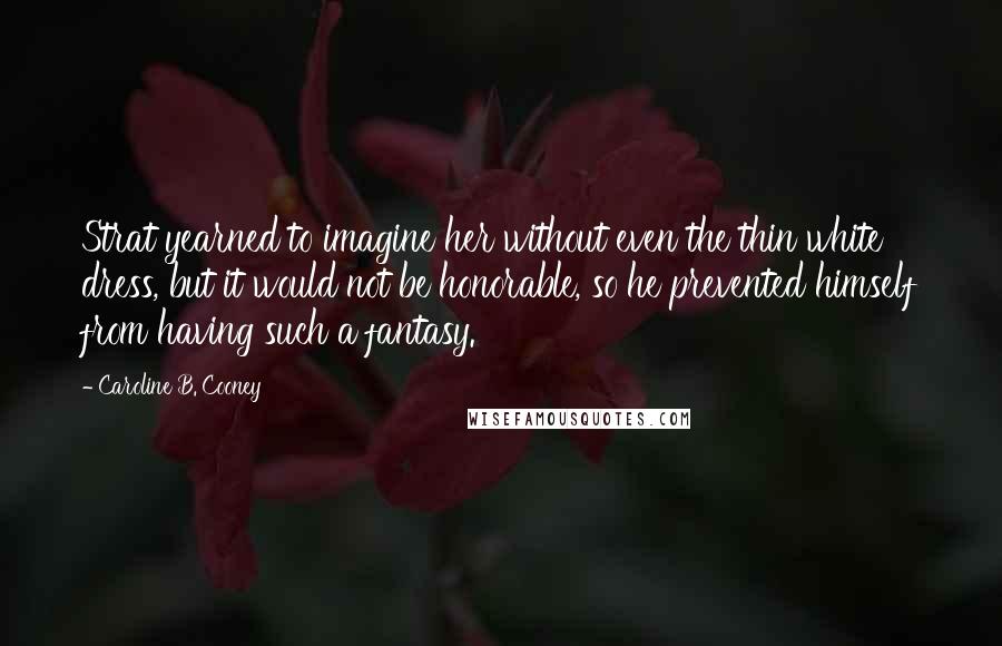 Caroline B. Cooney Quotes: Strat yearned to imagine her without even the thin white dress, but it would not be honorable, so he prevented himself from having such a fantasy.