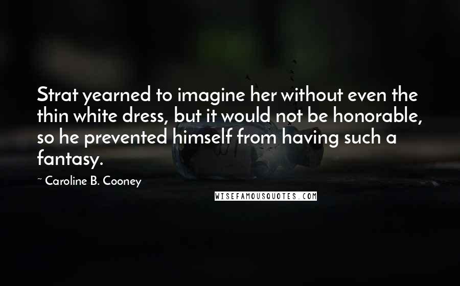 Caroline B. Cooney Quotes: Strat yearned to imagine her without even the thin white dress, but it would not be honorable, so he prevented himself from having such a fantasy.