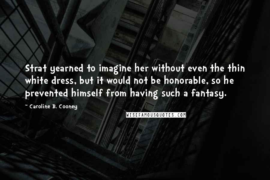 Caroline B. Cooney Quotes: Strat yearned to imagine her without even the thin white dress, but it would not be honorable, so he prevented himself from having such a fantasy.