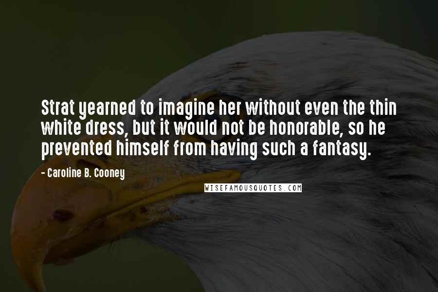 Caroline B. Cooney Quotes: Strat yearned to imagine her without even the thin white dress, but it would not be honorable, so he prevented himself from having such a fantasy.