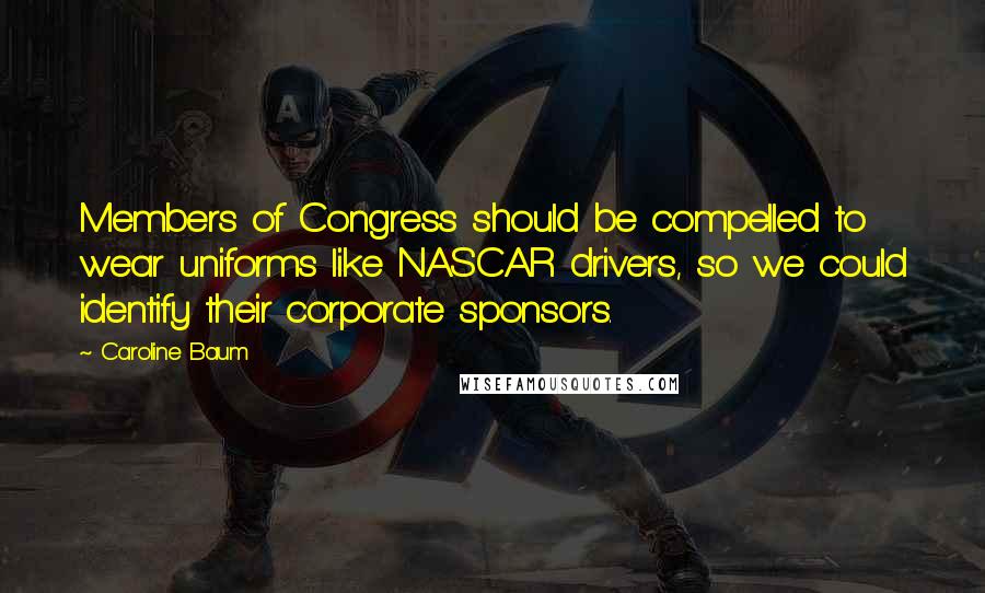 Caroline Baum Quotes: Members of Congress should be compelled to wear uniforms like NASCAR drivers, so we could identify their corporate sponsors.