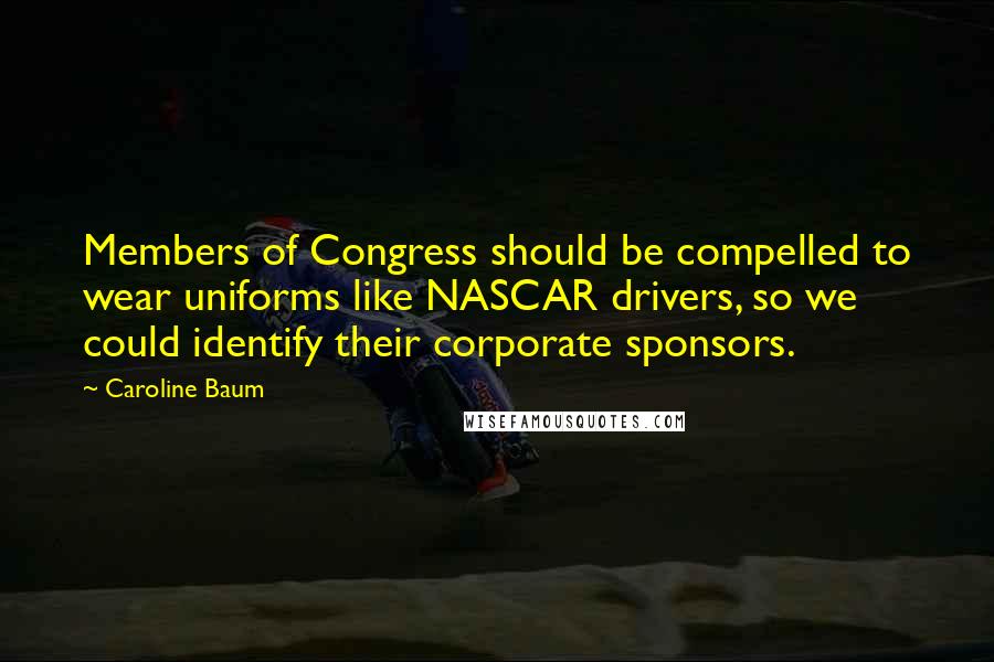 Caroline Baum Quotes: Members of Congress should be compelled to wear uniforms like NASCAR drivers, so we could identify their corporate sponsors.