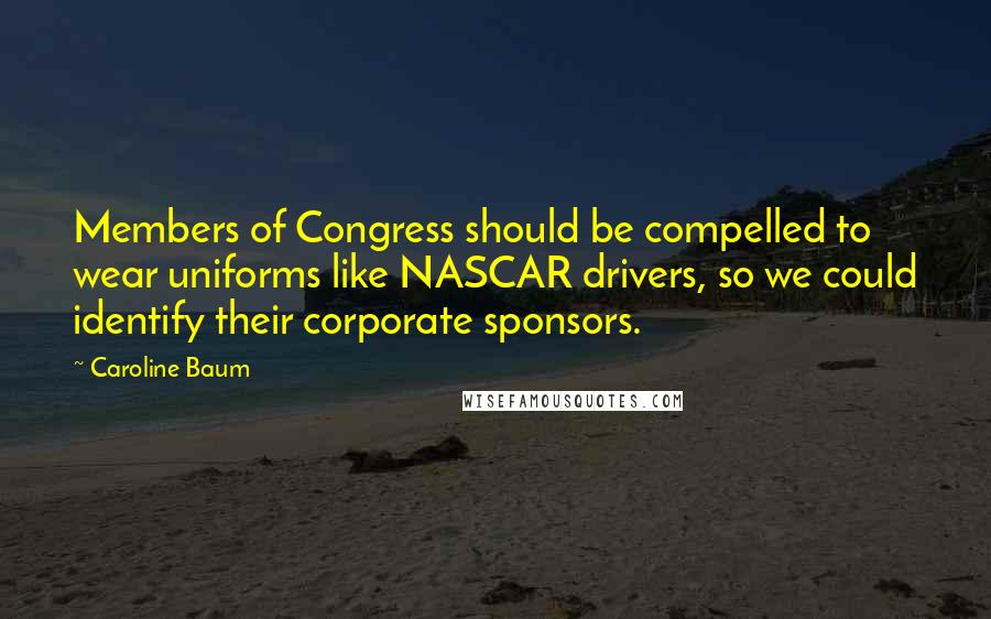 Caroline Baum Quotes: Members of Congress should be compelled to wear uniforms like NASCAR drivers, so we could identify their corporate sponsors.