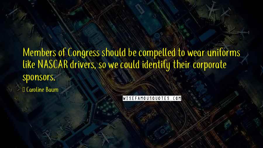 Caroline Baum Quotes: Members of Congress should be compelled to wear uniforms like NASCAR drivers, so we could identify their corporate sponsors.
