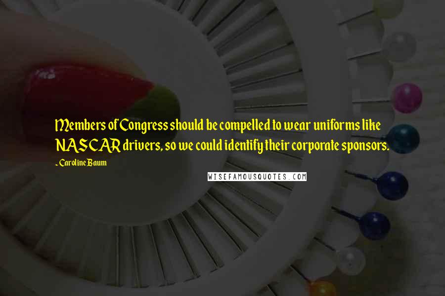 Caroline Baum Quotes: Members of Congress should be compelled to wear uniforms like NASCAR drivers, so we could identify their corporate sponsors.