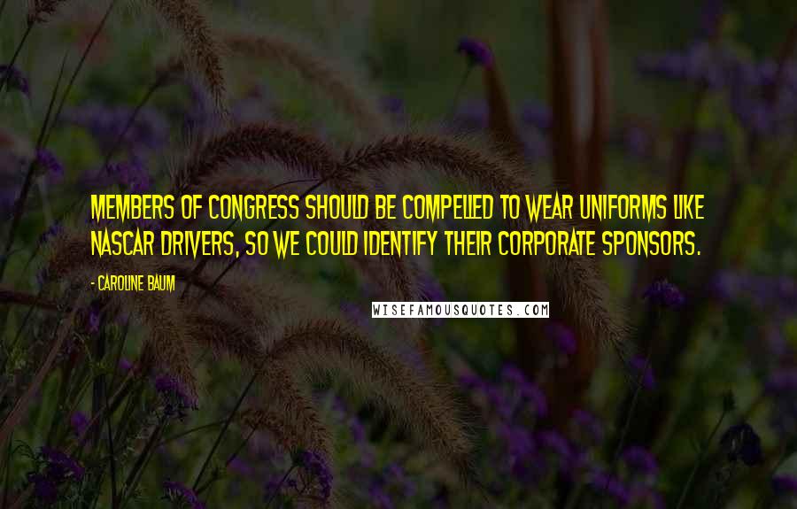 Caroline Baum Quotes: Members of Congress should be compelled to wear uniforms like NASCAR drivers, so we could identify their corporate sponsors.