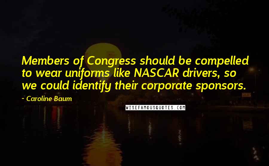 Caroline Baum Quotes: Members of Congress should be compelled to wear uniforms like NASCAR drivers, so we could identify their corporate sponsors.