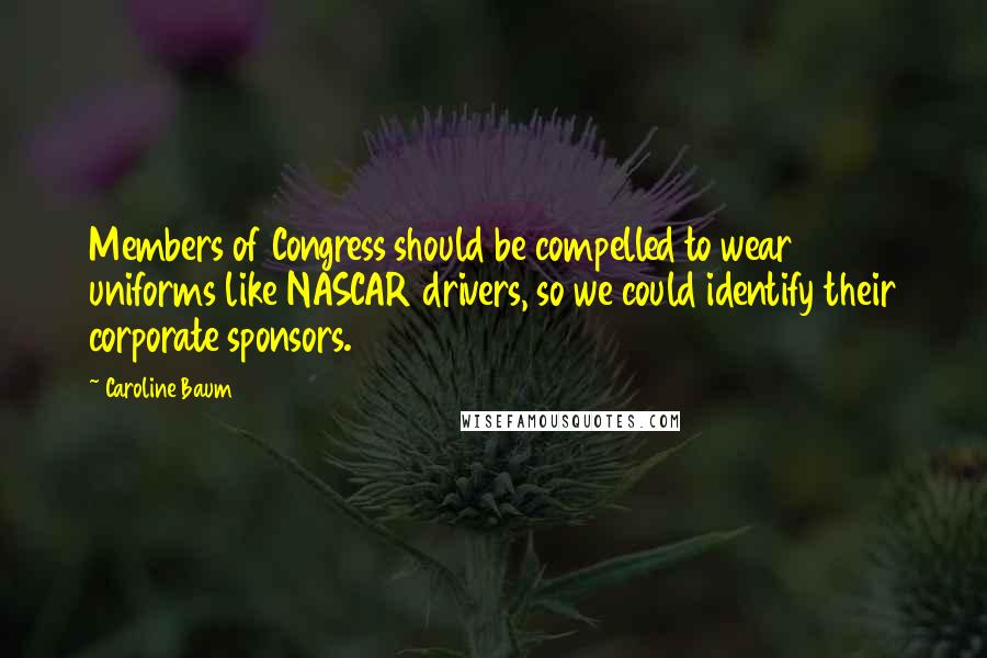 Caroline Baum Quotes: Members of Congress should be compelled to wear uniforms like NASCAR drivers, so we could identify their corporate sponsors.