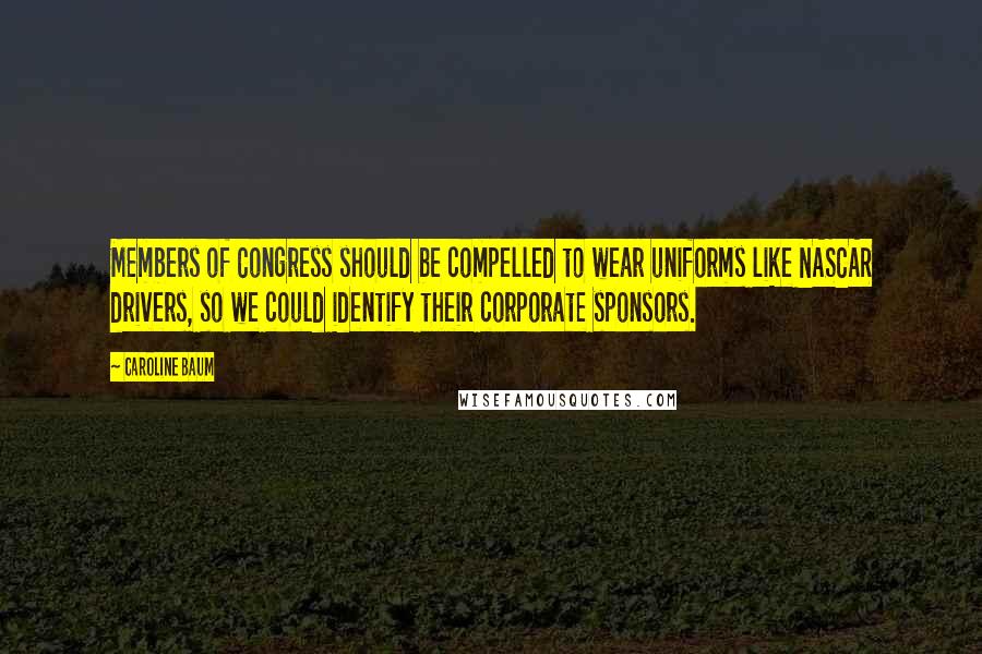 Caroline Baum Quotes: Members of Congress should be compelled to wear uniforms like NASCAR drivers, so we could identify their corporate sponsors.