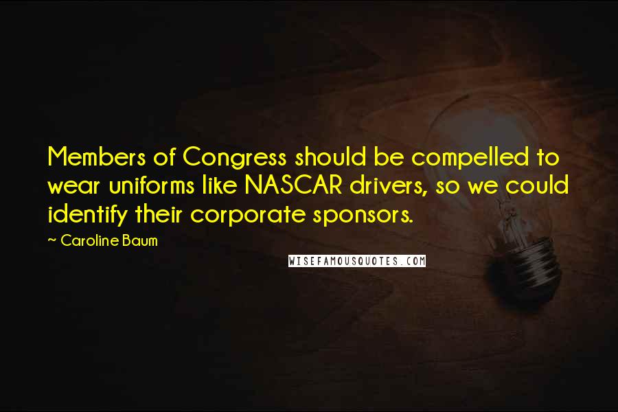 Caroline Baum Quotes: Members of Congress should be compelled to wear uniforms like NASCAR drivers, so we could identify their corporate sponsors.