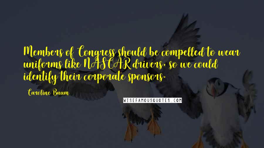 Caroline Baum Quotes: Members of Congress should be compelled to wear uniforms like NASCAR drivers, so we could identify their corporate sponsors.