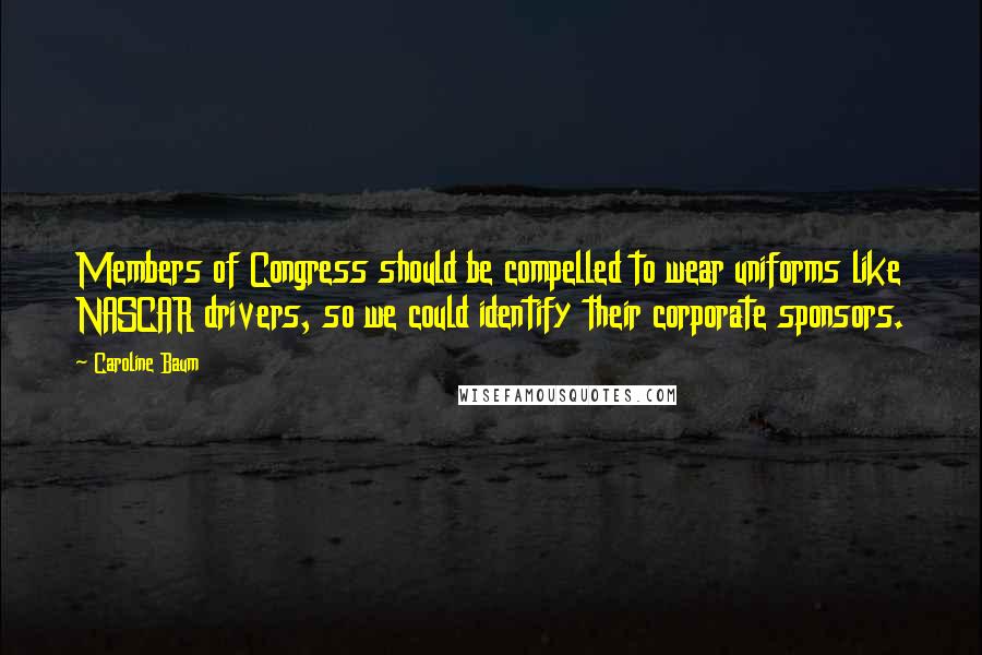 Caroline Baum Quotes: Members of Congress should be compelled to wear uniforms like NASCAR drivers, so we could identify their corporate sponsors.