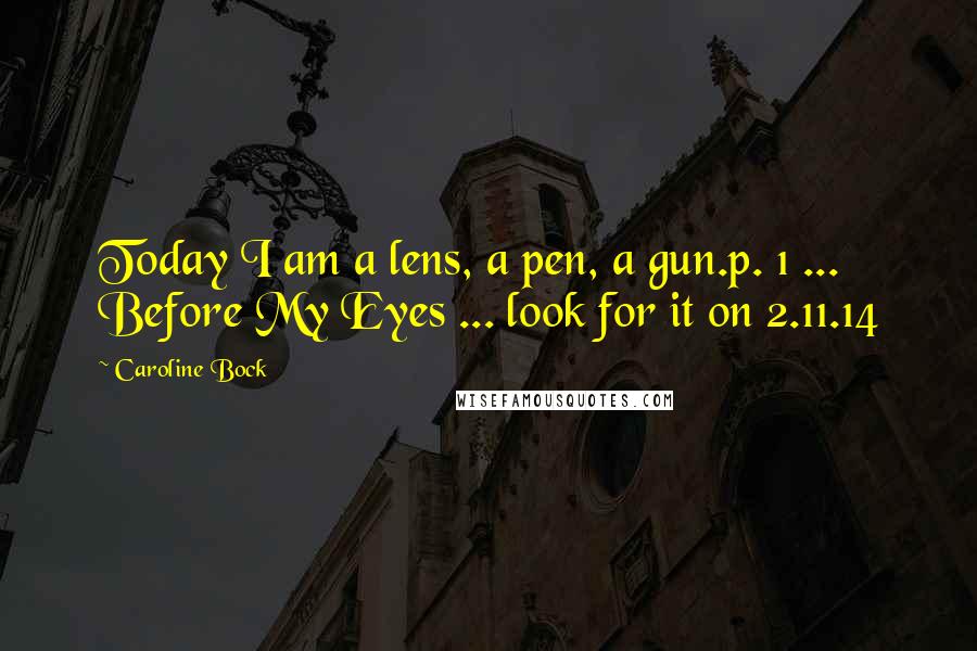 Caroline Bock Quotes: Today I am a lens, a pen, a gun.p. 1 ... Before My Eyes ... look for it on 2.11.14