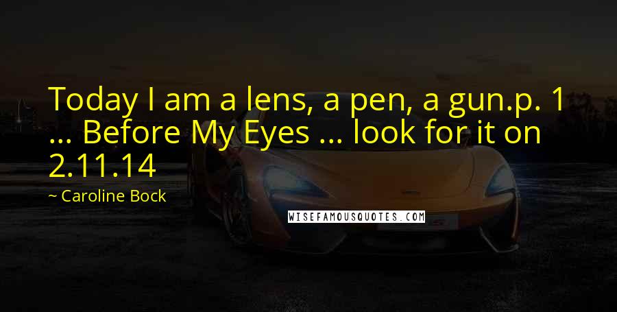 Caroline Bock Quotes: Today I am a lens, a pen, a gun.p. 1 ... Before My Eyes ... look for it on 2.11.14