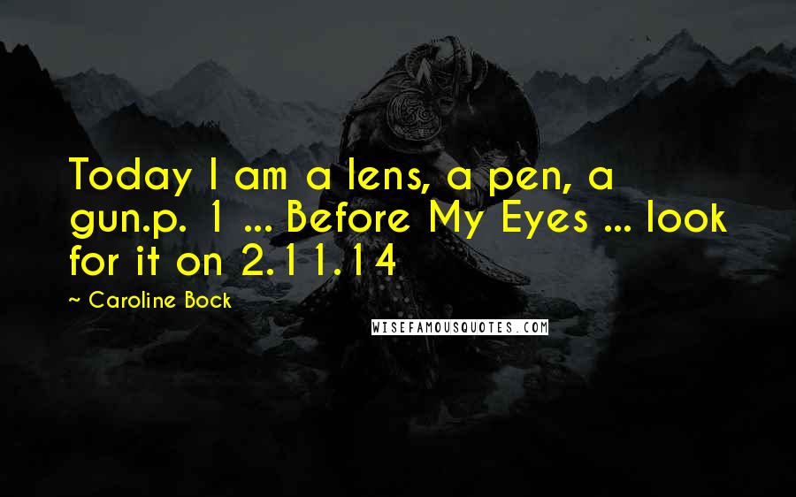 Caroline Bock Quotes: Today I am a lens, a pen, a gun.p. 1 ... Before My Eyes ... look for it on 2.11.14