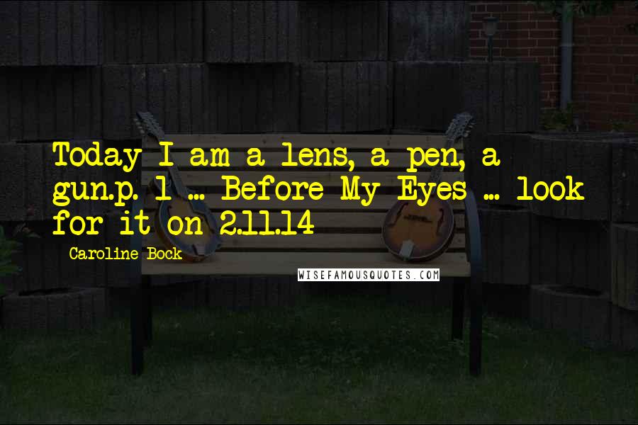 Caroline Bock Quotes: Today I am a lens, a pen, a gun.p. 1 ... Before My Eyes ... look for it on 2.11.14