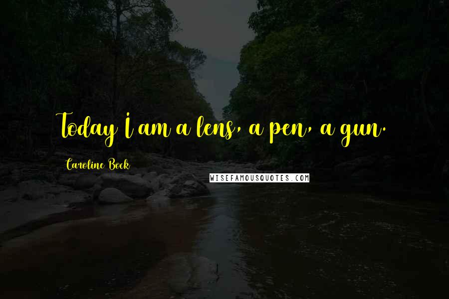 Caroline Bock Quotes: Today I am a lens, a pen, a gun.